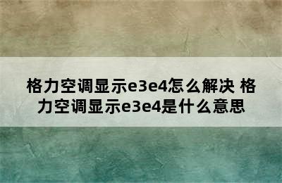 格力空调显示e3e4怎么解决 格力空调显示e3e4是什么意思